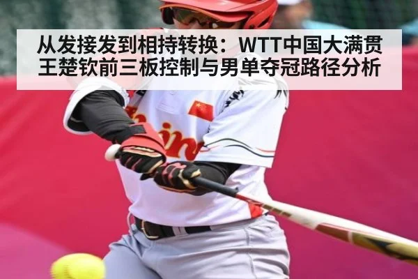 从发接发到相持转换：WTT中国大满贯王楚钦前三板控制与男单夺冠路径分析