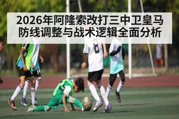 2026年阿隆索改打三中卫皇马防线调整与战术逻辑全面分析